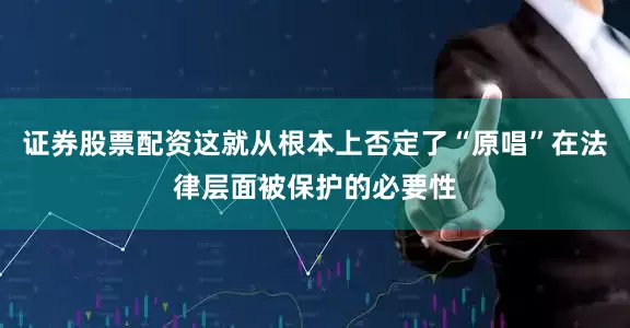 证券股票配资这就从根本上否定了“原唱”在法律层面被保护的必要性