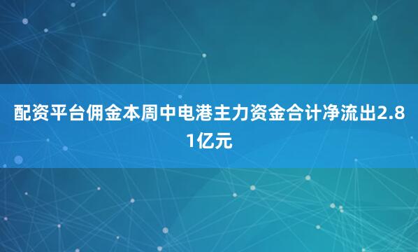 配资平台佣金本周中电港主力资金合计净流出2.81亿元
