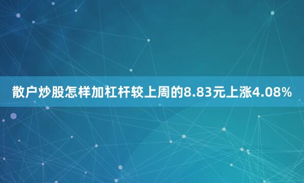 散户炒股怎样加杠杆较上周的8.83元上涨4.08%