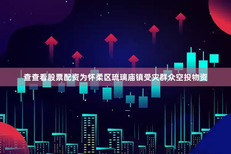 查查看股票配资为怀柔区琉璃庙镇受灾群众空投物资