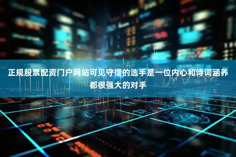 正规股票配资门户网站可见守擂的选手是一位内心和诗词涵养都很强大的对手