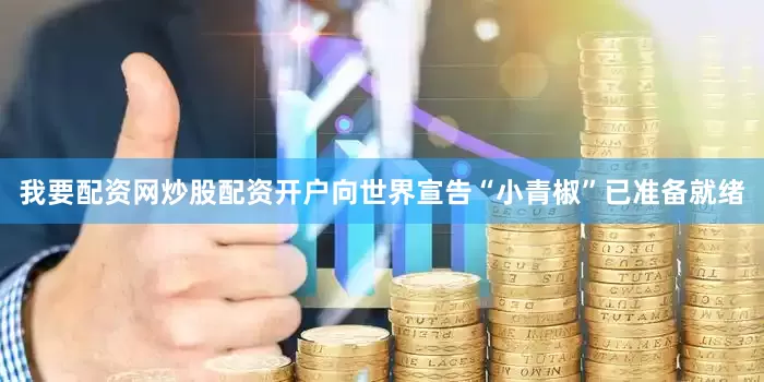 我要配资网炒股配资开户向世界宣告“小青椒”已准备就绪
