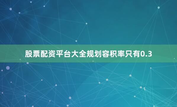 股票配资平台大全规划容积率只有0.3