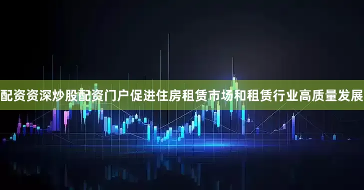 配资资深炒股配资门户促进住房租赁市场和租赁行业高质量发展
