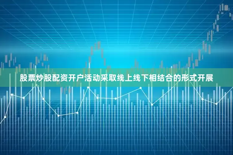 股票炒股配资开户活动采取线上线下相结合的形式开展