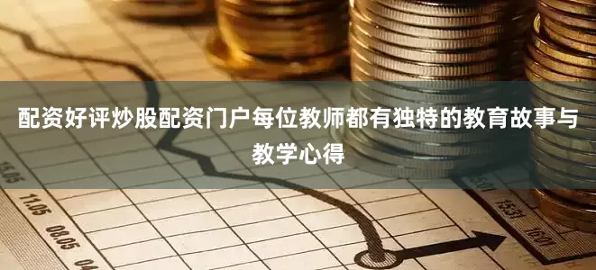 配资好评炒股配资门户每位教师都有独特的教育故事与教学心得