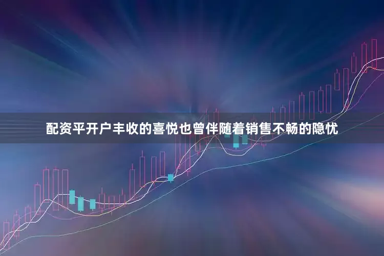 配资平开户丰收的喜悦也曾伴随着销售不畅的隐忧