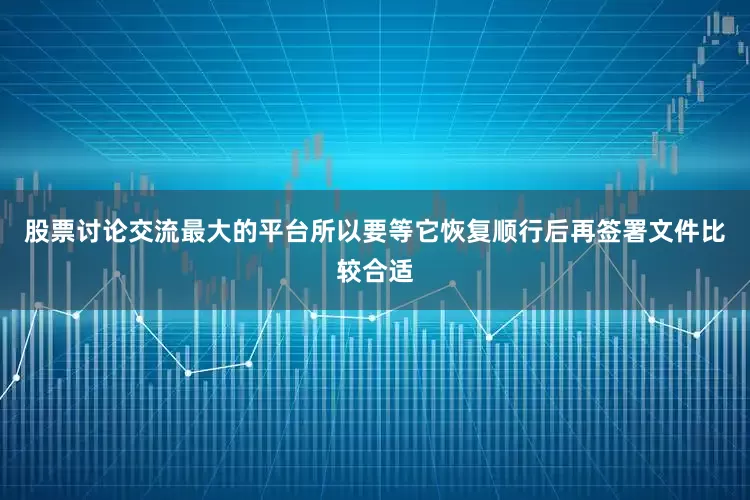 股票讨论交流最大的平台所以要等它恢复顺行后再签署文件比较合适