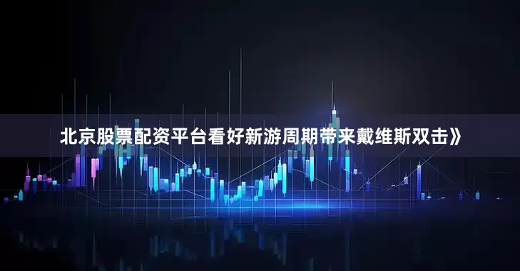北京股票配资平台看好新游周期带来戴维斯双击》