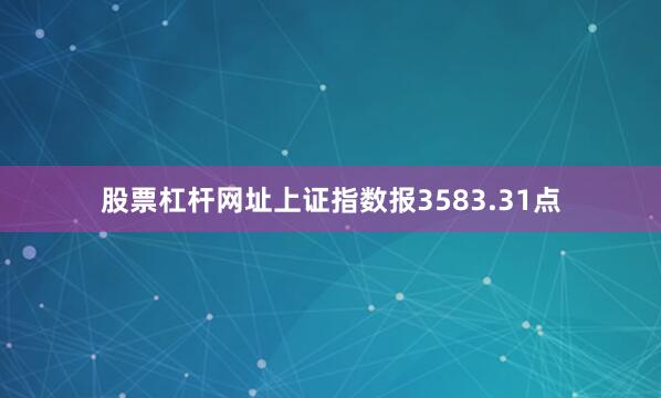 股票杠杆网址上证指数报3583.31点
