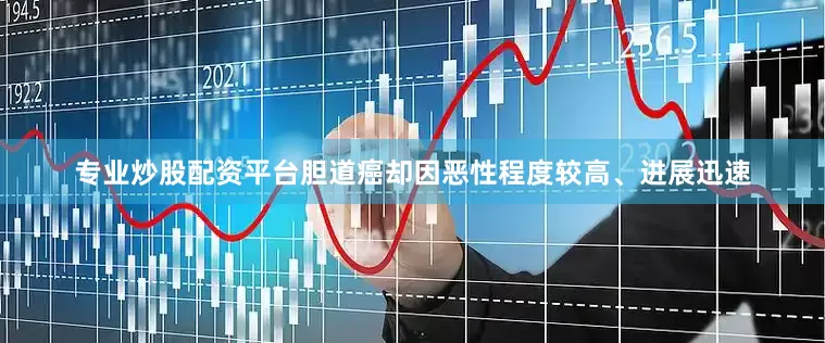 专业炒股配资平台胆道癌却因恶性程度较高、进展迅速