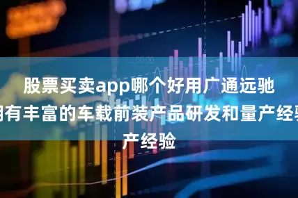 股票买卖app哪个好用广通远驰拥有丰富的车载前装产品研发和量产经验