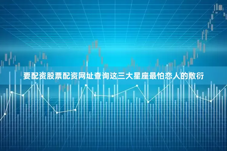 要配资股票配资网址查询这三大星座最怕恋人的敷衍
