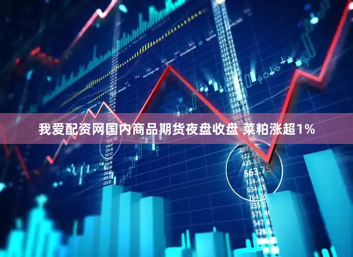 我爱配资网国内商品期货夜盘收盘 菜粕涨超1%