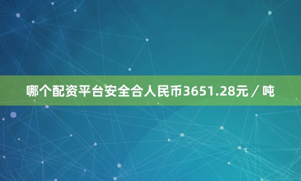 哪个配资平台安全合人民币3651.28元／吨