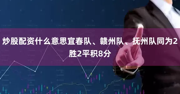 炒股配资什么意思宜春队、赣州队、抚州队同为2胜2平积8分