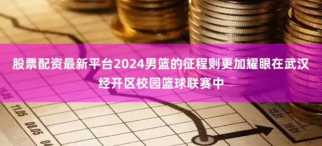 股票配资最新平台2024男篮的征程则更加耀眼在武汉经开区校园篮球联赛中