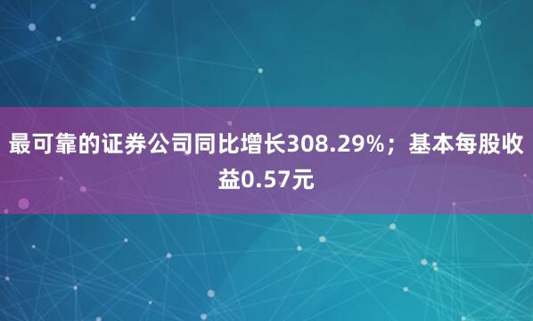 最可靠的证券公司同比增长308.29%；基本每股收益0.57元