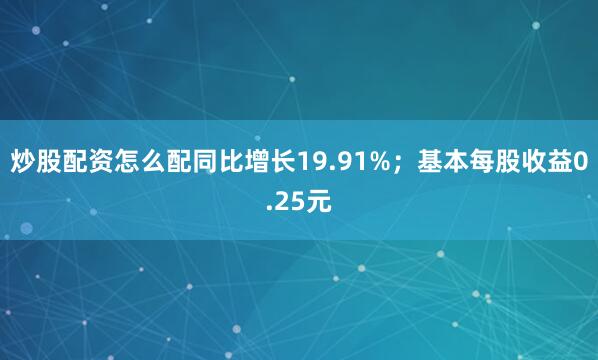 炒股配资怎么配同比增长19.91%；基本每股收益0.25元
