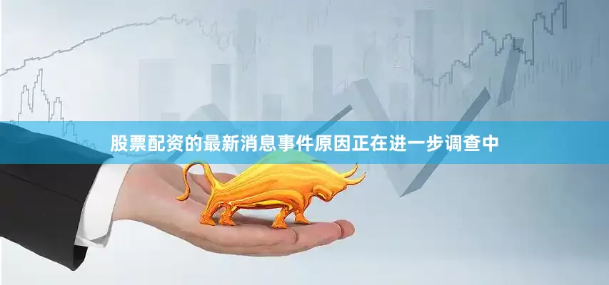 股票配资的最新消息事件原因正在进一步调查中