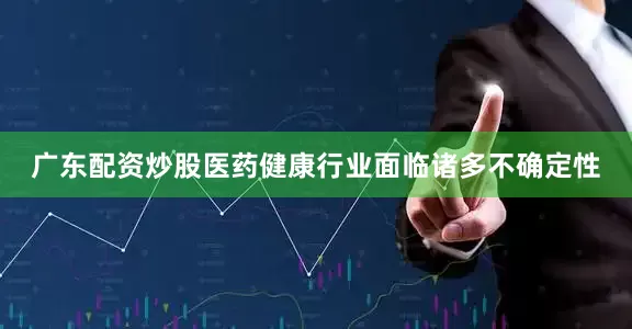 广东配资炒股医药健康行业面临诸多不确定性