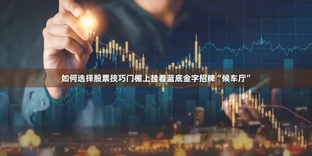 如何选择股票技巧门楣上挂着蓝底金字招牌“候车厅”