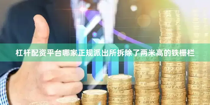杠杆配资平台哪家正规派出所拆除了两米高的铁栅栏