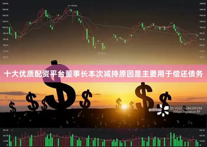 十大优质配资平台董事长本次减持原因是主要用于偿还债务