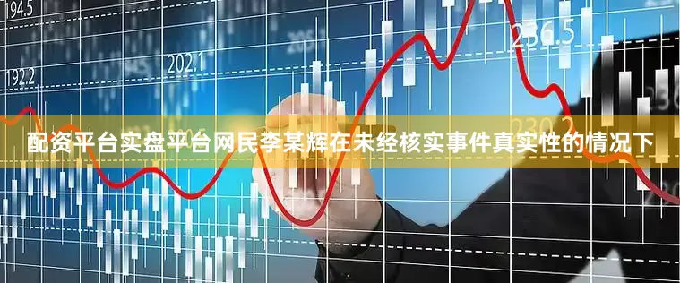 配资平台实盘平台网民李某辉在未经核实事件真实性的情况下