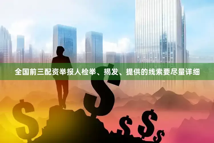 全国前三配资举报人检举、揭发、提供的线索要尽量详细
